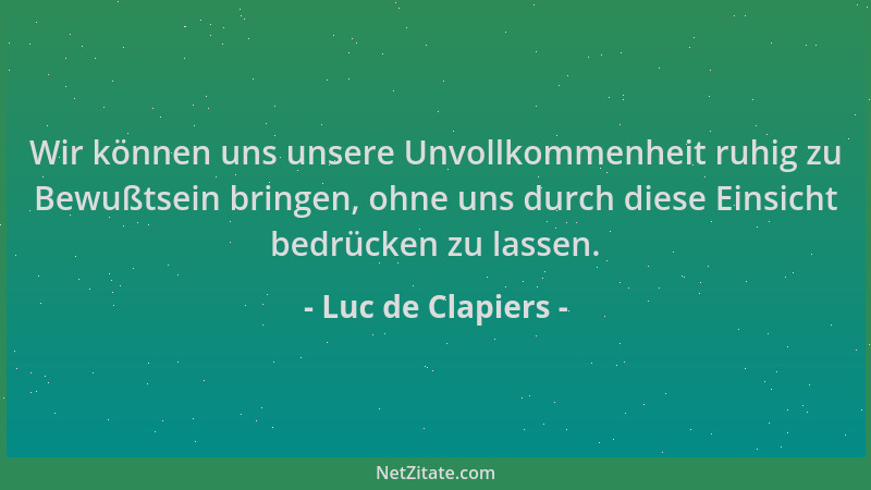 Luc de Clapiers - Wir können uns unsere Unvollkommenheit ruhig zu Bewußtsein bringen, ohne uns durch diese Einsicht bedrück...