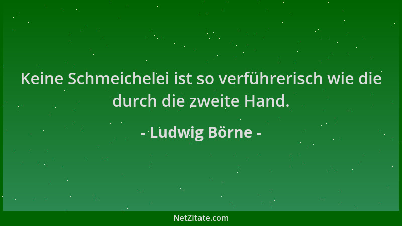 Ludwig Börne - Keine Schmeichelei ist so verführerisch wie die durch die zweite Hand....
