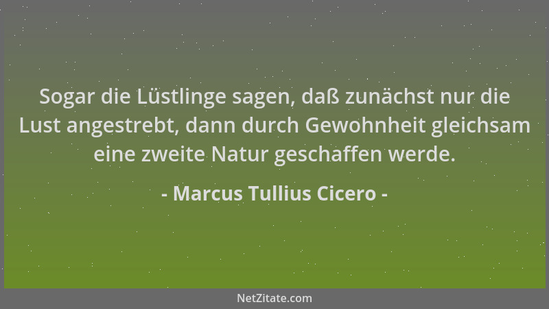 Marcus Tullius Cicero - Sogar die Lüstlinge sagen, daß zunächst nur die Lust angestrebt, dann durch Gewohnheit gleichsam ei...