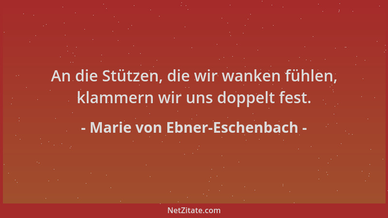 Marie von Ebner-Eschenbach - An die Stützen, die wir wanken fühlen, klammern wir uns doppelt fest....