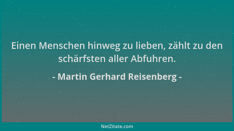 Martin Gerhard Reisenberg - Einen Menschen hinweg zu lieben, zählt zu den schärfsten aller Abfuhren....