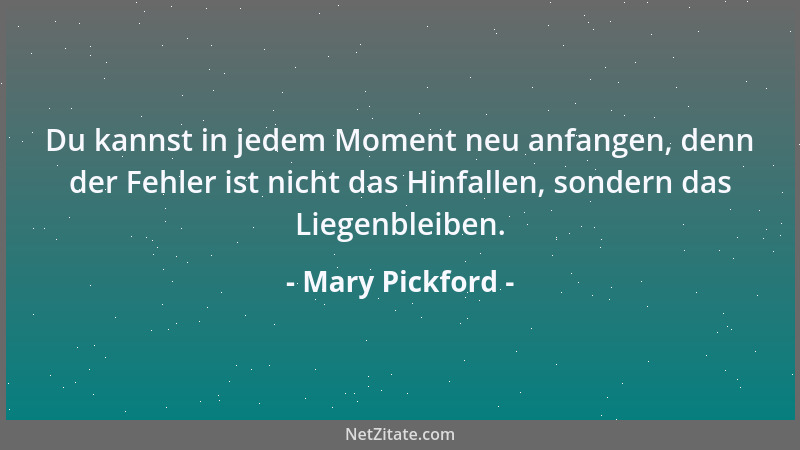 Mary Pickford - Du kannst in jedem Moment neu anfangen, denn der Fehler ist nicht das Hinfallen, sondern das Liegenbleiben....