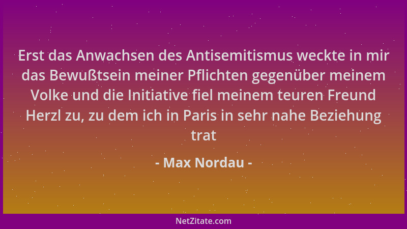 Max Nordau - Erst das Anwachsen des Antisemitismus weckte in mir das Bewußtsein meiner Pflichten gegenüber meinem Volke und...