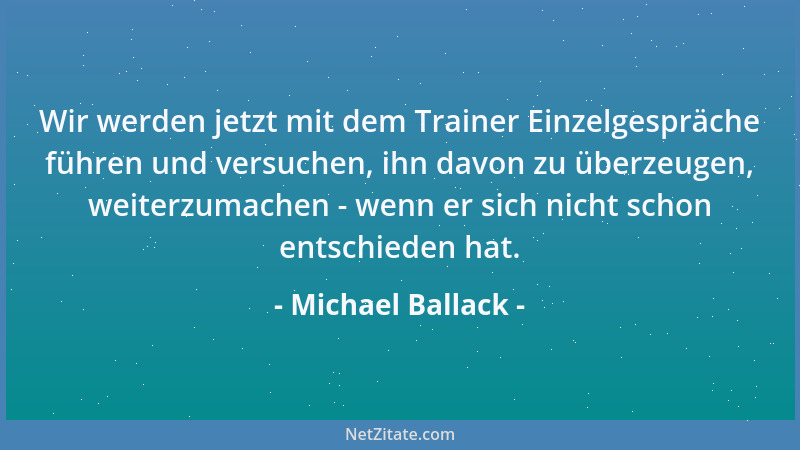 Michael Ballack - Wir werden jetzt mit dem Trainer Einzelgespräche führen und versuchen, ihn davon zu überzeugen, weiterzum...