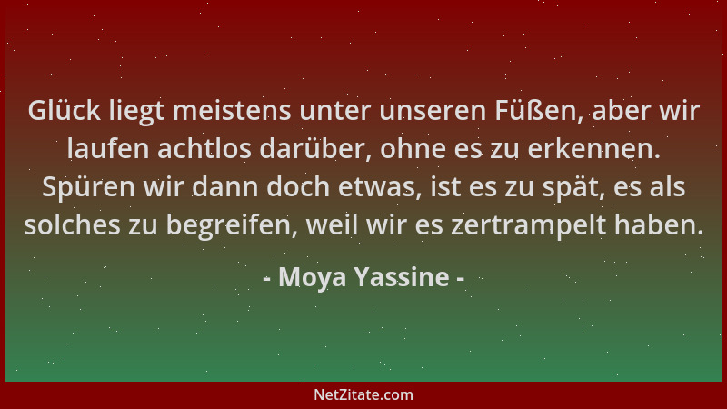 Moya Yassine - Glück liegt meistens unter unseren Füßen, aber wir laufen achtlos darüber, ohne es zu erkennen. Spüren wir d...