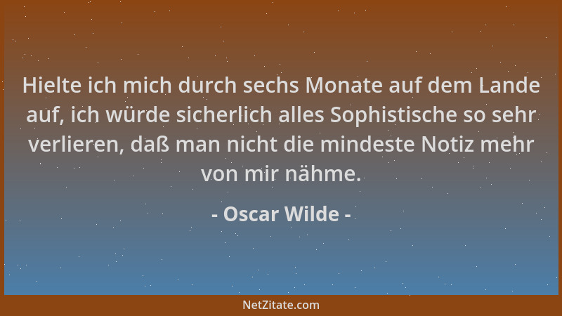 Oscar Wilde - Hielte ich mich durch sechs Monate auf dem Lande auf, ich würde sicherlich alles Sophistische so sehr verlier...