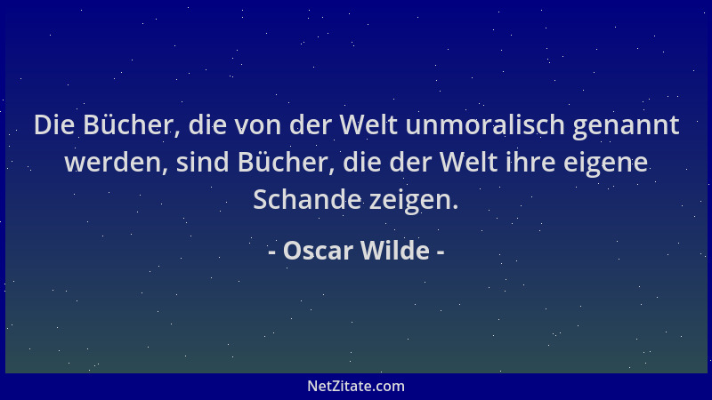 Oscar Wilde - Die Bücher, die von der Welt unmoralisch genannt werden, sind Bücher, die der Welt ihre eigene Schande zeigen...