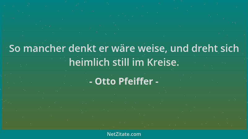 Otto Pfeiffer - So mancher denkt er wäre weise, und dreht sich heimlich still im Kreise....