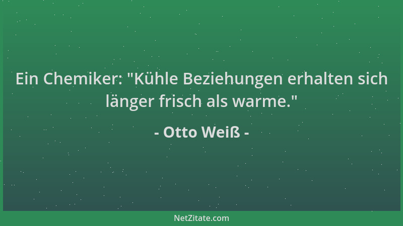 Otto Weiß - Ein Chemiker:  "Kühle Beziehungen erhalten sich länger frisch als warme. "...