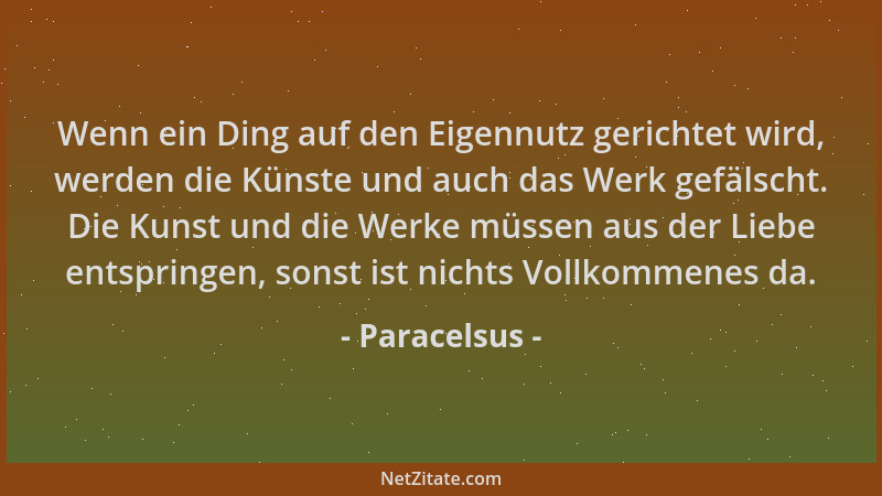 Paracelsus - Wenn ein Ding auf den Eigennutz gerichtet wird, werden die Künste und auch das Werk gefälscht. Die Kunst und d...