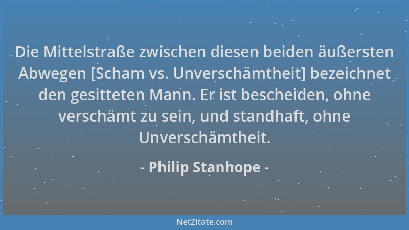 Philip Stanhope - Die Mittelstraße zwischen diesen beiden äußersten Abwegen [Scham vs. Unverschämtheit] bezeichnet den gesi...
