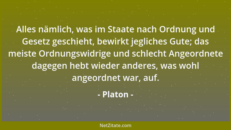 Platon - Alles nämlich, was im Staate nach Ordnung und Gesetz geschieht, bewirkt jegliches Gute; das meiste Ordnungswidrige...
