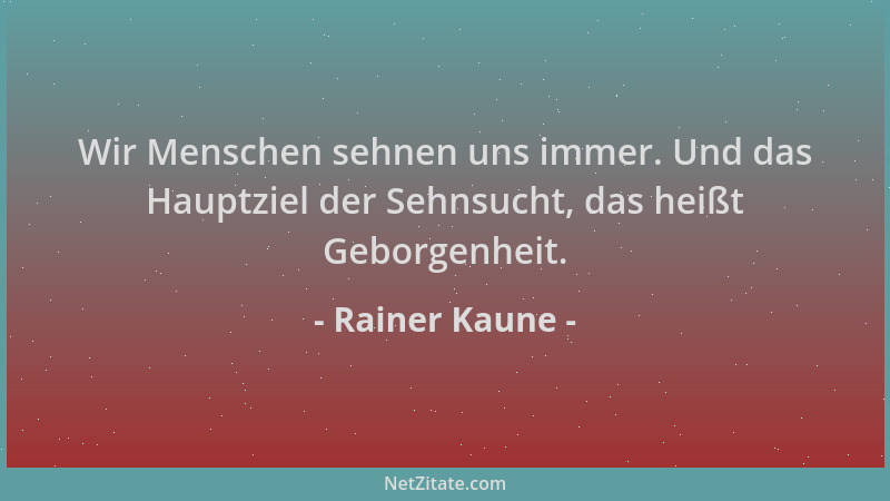 Rainer Kaune - Wir Menschen sehnen uns immer. Und das Hauptziel der Sehnsucht, das heißt Geborgenheit....