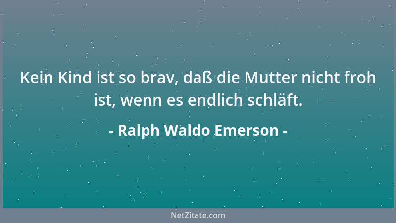 Ralph Waldo Emerson - Kein Kind ist so brav, daß die Mutter nicht froh ist, wenn es endlich schläft....