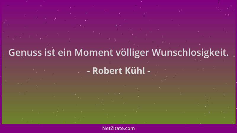 Robert Kühl - Genuss ist ein Moment völliger Wunschlosigkeit....