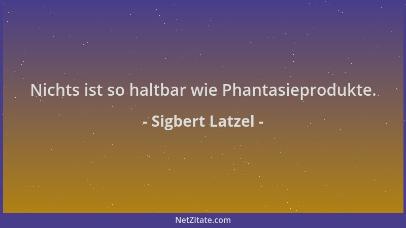 Sigbert Latzel - Nichts ist so haltbar wie Phantasieprodukte....