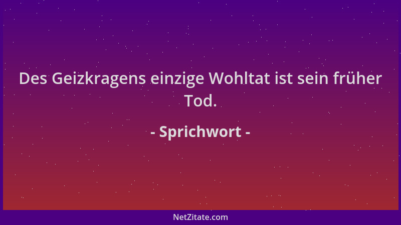 Sprichwort - Des Geizkragens einzige Wohltat ist sein früher Tod....