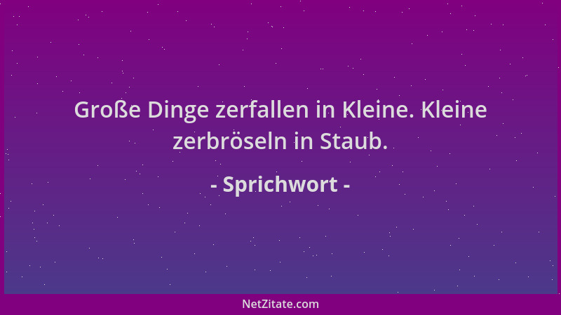 Sprichwort - Große Dinge zerfallen in Kleine. Kleine zerbröseln in Staub....
