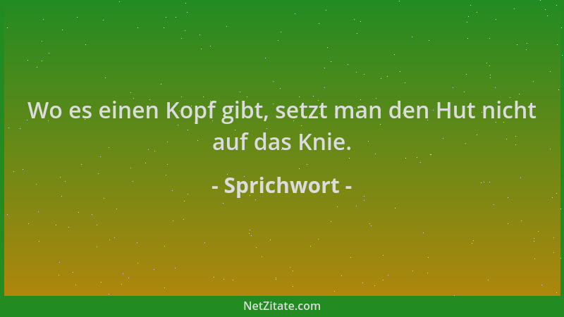 Sprichwort - Wo es einen Kopf gibt, setzt man den Hut nicht auf das Knie....