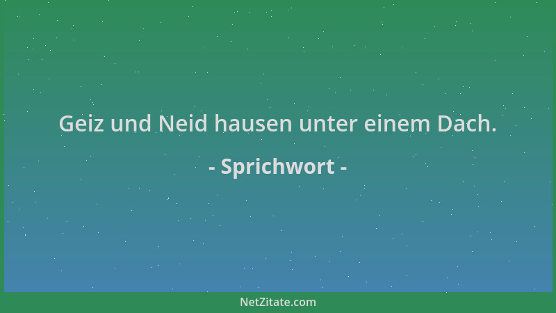 Sprichwort - Geiz und Neid hausen unter einem Dach....