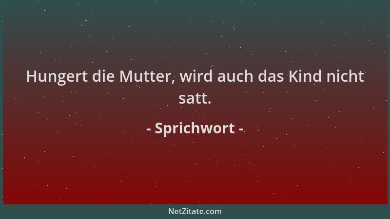 Sprichwort - Hungert die Mutter, wird auch das Kind nicht satt....