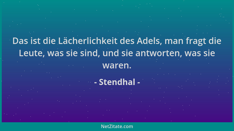 Stendhal - Das ist die Lächerlichkeit des Adels, man fragt die Leute, was sie sind, und sie antworten, was sie waren....