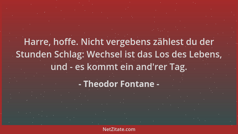 Theodor Fontane - Harre, hoffe. Nicht vergebens zählest du der Stunden Schlag: Wechsel ist das Los des Lebens, und - es kom...
