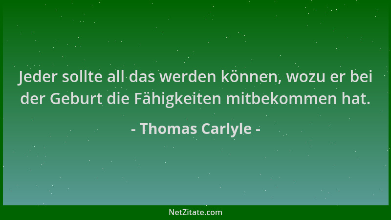 Thomas Carlyle - Jeder sollte all das werden können, wozu er bei der Geburt die Fähigkeiten mitbekommen hat....