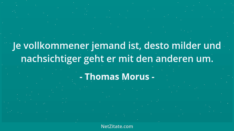 Thomas Morus - Je vollkommener jemand ist, desto milder und nachsichtiger geht er mit den anderen um....