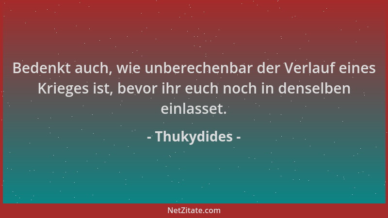 Thukydides - Bedenkt auch, wie unberechenbar der Verlauf eines Krieges ist, bevor ihr euch noch in denselben einlasset....