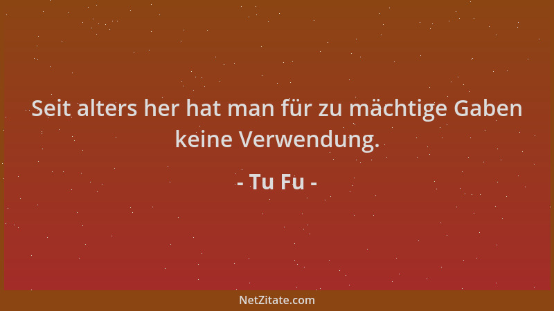 Tu Fu - Seit alters her hat man für zu mächtige Gaben keine Verwendung....
