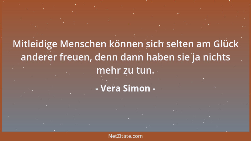 Vera Simon - Mitleidige Menschen können sich selten am Glück anderer freuen, denn dann haben sie ja nichts mehr zu tun....