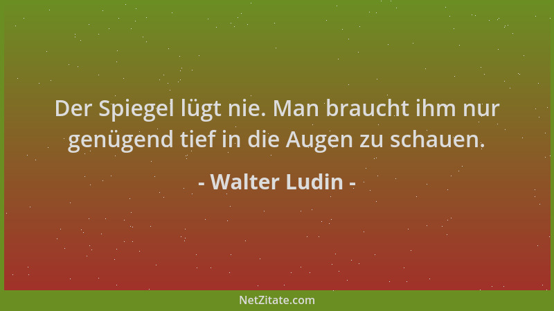 Walter Ludin - Der Spiegel lügt nie. Man braucht ihm nur genügend tief in die Augen zu schauen....