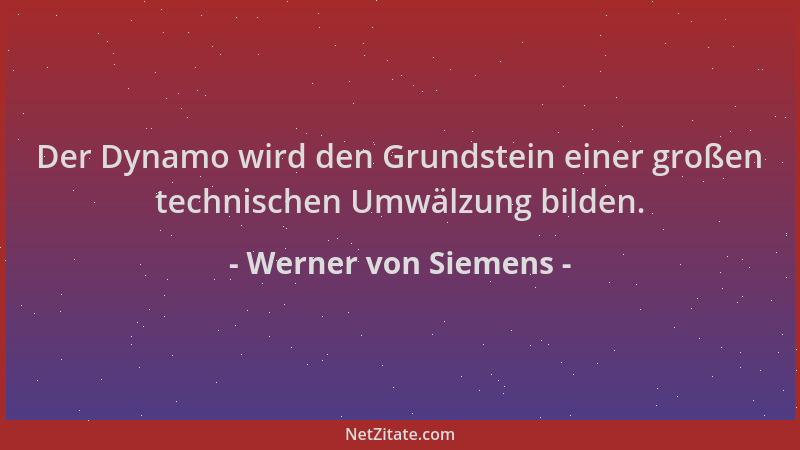 Werner von Siemens - Der Dynamo wird den Grundstein einer großen technischen Umwälzung bilden....