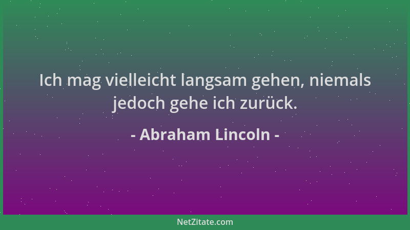 Abraham Lincoln - Ich mag vielleicht langsam gehen, niemals jedoch gehe ich zurück....