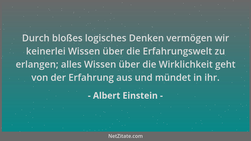 Albert Einstein - Durch bloßes logisches Denken vermögen wir keinerlei Wissen über die Erfahrungswelt zu erlangen; alles Wi...