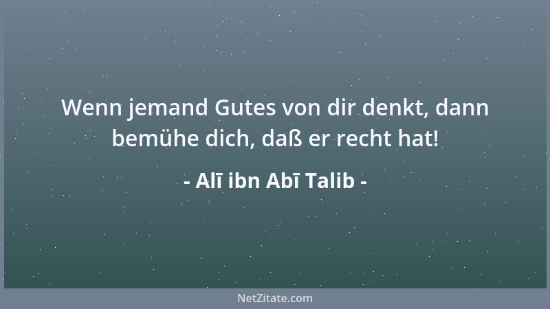 Alī ibn Abī Talib - Wenn jemand Gutes von dir denkt, dann bemühe dich, daß er recht hat!...
