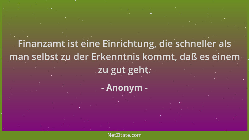Anonym - Finanzamt ist eine Einrichtung, die schneller als man selbst zu der Erkenntnis kommt, daß es einem zu gut geht....