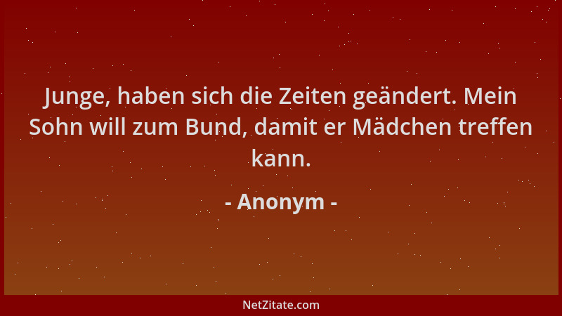 Anonym - Junge, haben sich die Zeiten geändert. Mein Sohn will zum Bund, damit er Mädchen treffen kann....