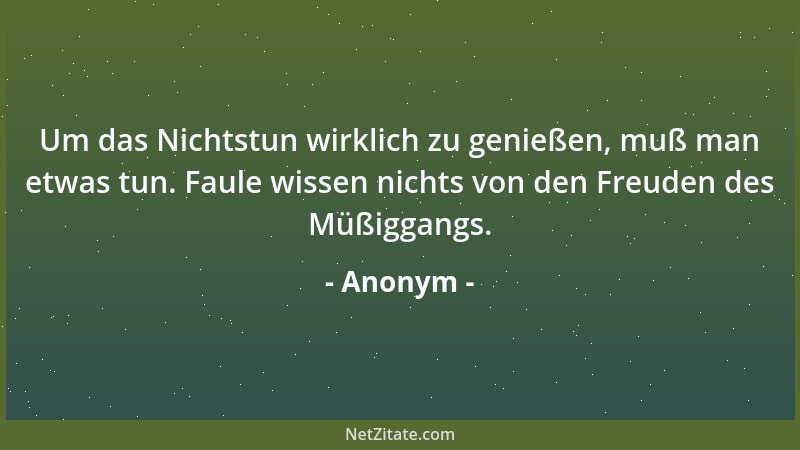 Anonym - Um das Nichtstun wirklich zu genießen, muß man etwas tun. Faule wissen nichts von den Freuden des Müßiggangs....