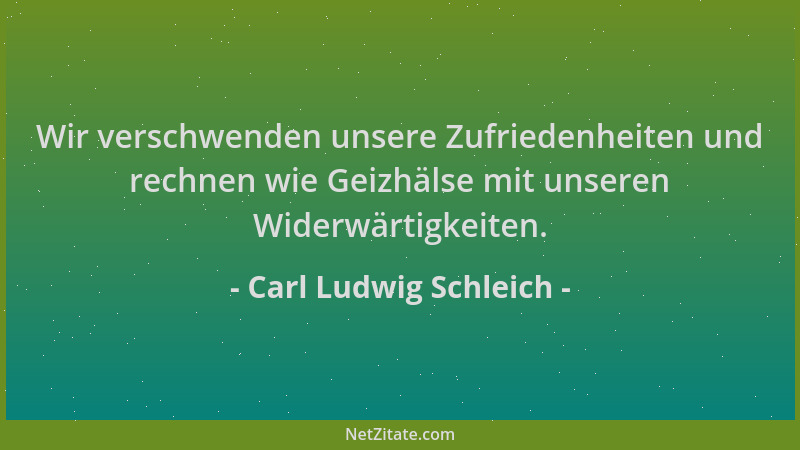 Carl Ludwig Schleich - Wir verschwenden unsere Zufriedenheiten und rechnen wie Geizhälse mit unseren Widerwärtigkeiten....