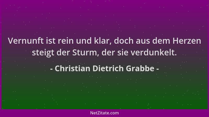 Christian Dietrich Grabbe - Vernunft ist rein und klar, doch aus dem Herzen steigt der Sturm, der sie verdunkelt....