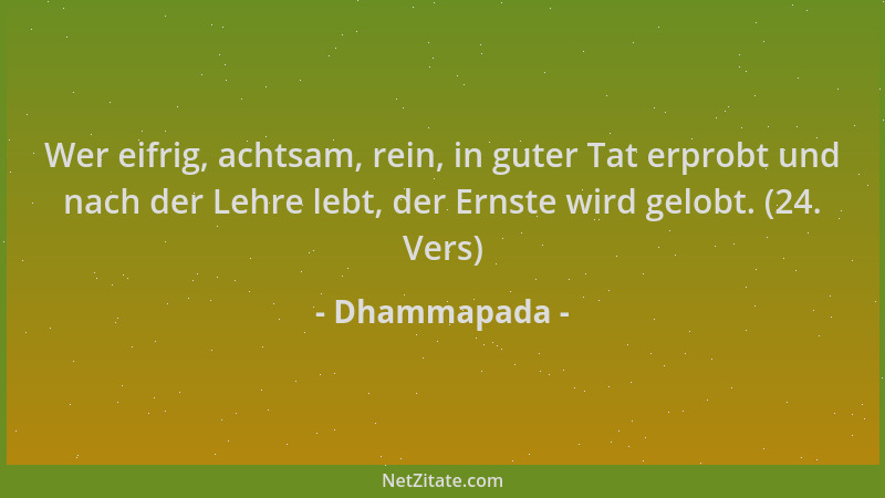 Dhammapada - Wer eifrig, achtsam, rein, in guter Tat erprobt und nach der Lehre lebt, der Ernste wird gelobt. (24. Vers)...