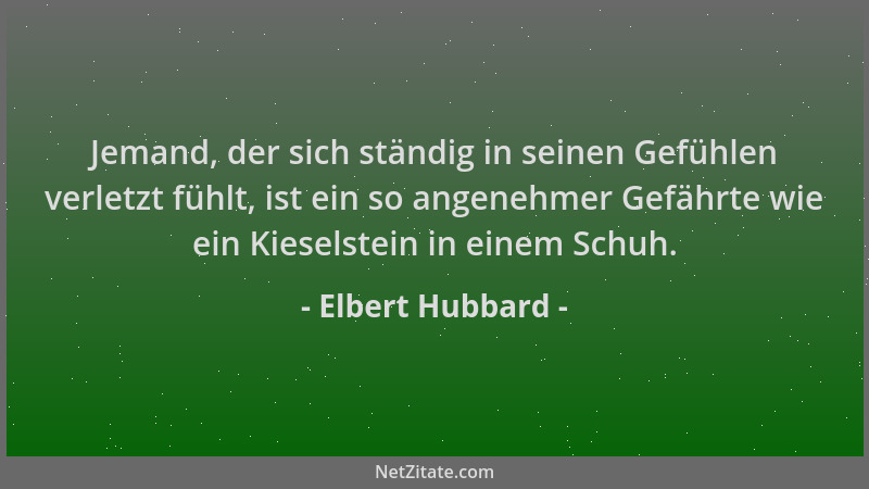 Elbert Hubbard - Jemand, der sich ständig in seinen Gefühlen verletzt fühlt, ist ein so angenehmer Gefährte wie ein Kiesels...