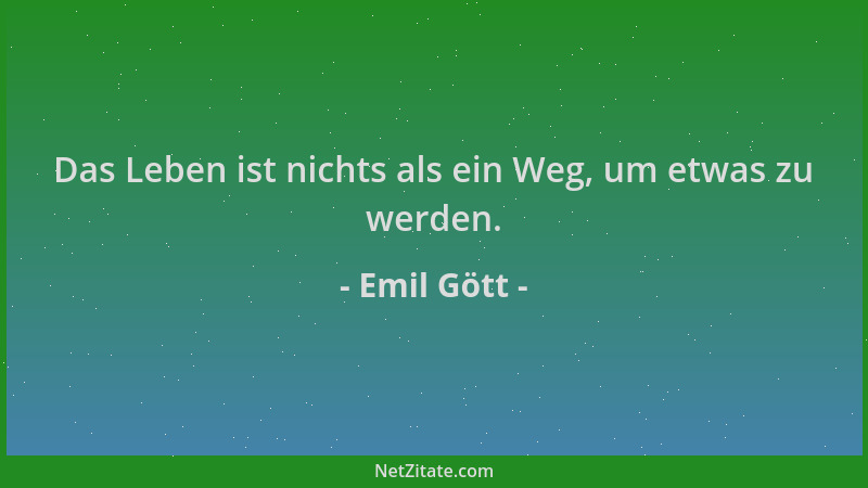 Emil Gött - Das Leben ist nichts als ein Weg, um etwas zu werden....