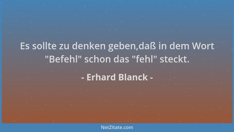 Erhard Blanck - Es sollte zu denken geben,daß in dem Wort  "Befehl " schon das  "fehl " steckt....