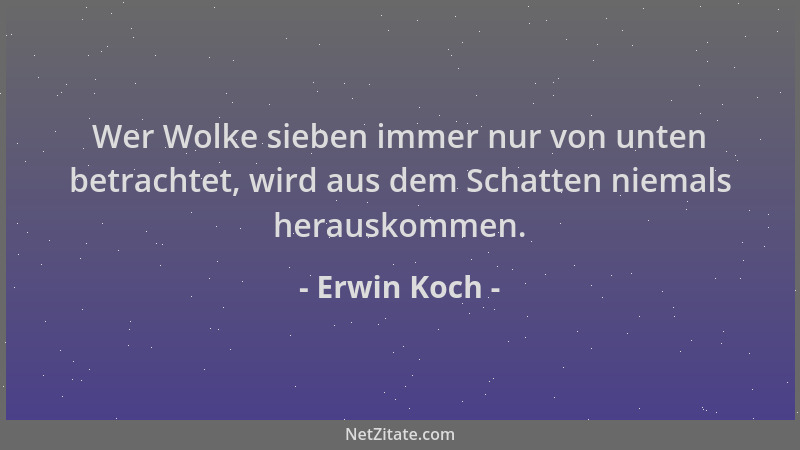 Erwin Koch - Wer Wolke sieben immer nur von unten betrachtet, wird aus dem Schatten niemals herauskommen....