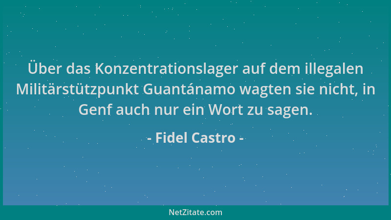 Fidel Castro - Über das Konzentrationslager auf dem illegalen Militärstützpunkt Guantánamo wagten sie nicht, in Genf auch n...