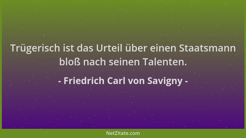 Friedrich Carl von Savigny - Trügerisch ist das Urteil über einen Staatsmann bloß nach seinen Talenten....
