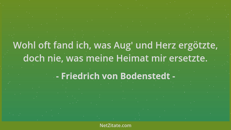 Friedrich von Bodenstedt - Wohl oft fand ich, was Aug ' und Herz ergötzte, doch nie, was meine Heimat mir ersetzte....